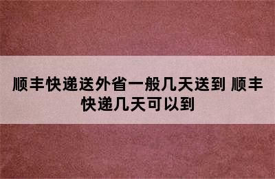 顺丰快递送外省一般几天送到 顺丰快递几天可以到